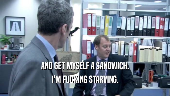 AND GET MYSELF A SANDWICH. I'M FUCKING STARVING. 