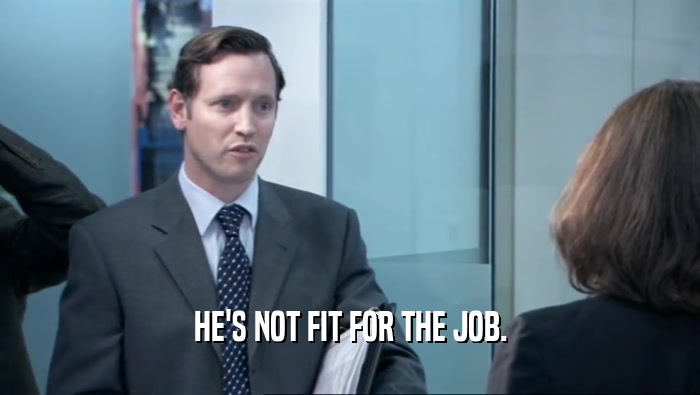 HE'S NOT FIT FOR THE JOB.  