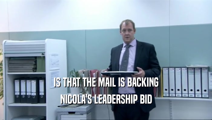 IS THAT THE MAIL IS BACKING NICOLA'S LEADERSHIP BID 