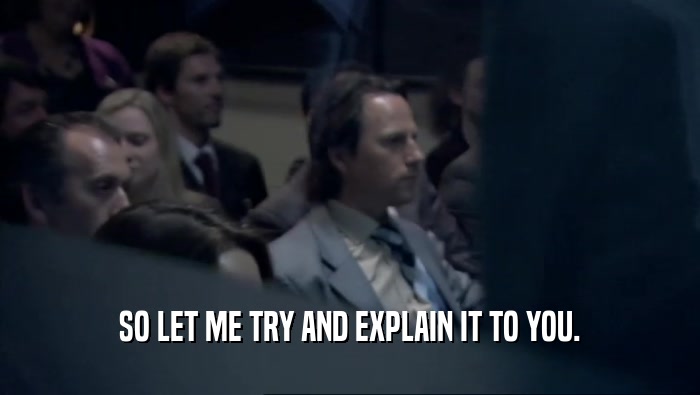 SO LET ME TRY AND EXPLAIN IT TO YOU.  