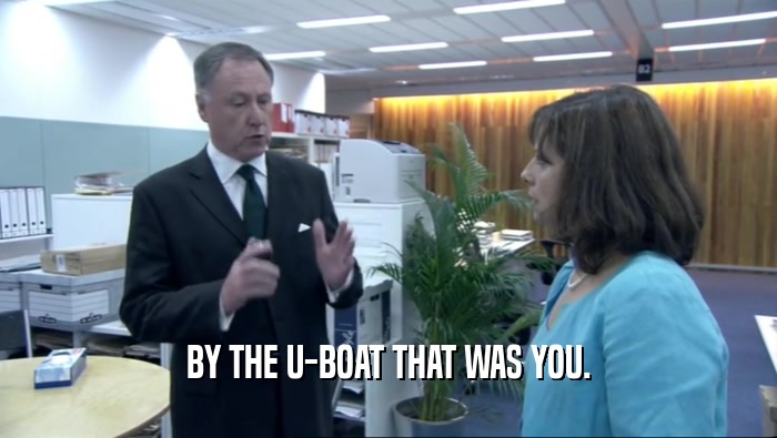 BY THE U-BOAT THAT WAS YOU.  