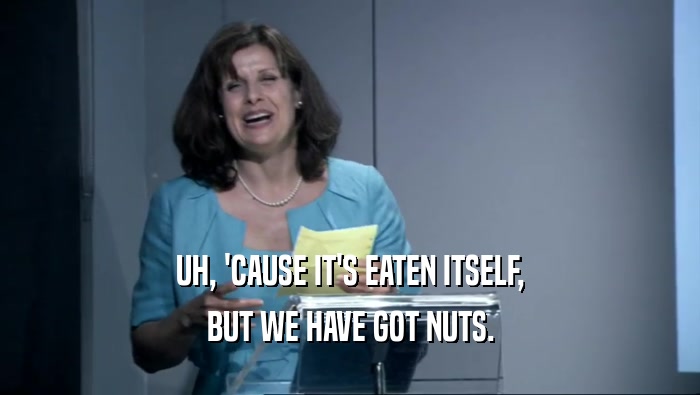 UH, 'CAUSE IT'S EATEN ITSELF, BUT WE HAVE GOT NUTS. 