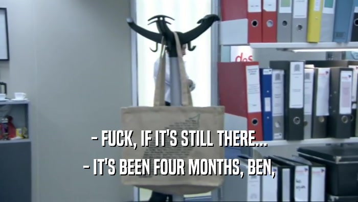 - FUCK, IF IT'S STILL THERE... - IT'S BEEN FOUR MONTHS, BEN, 