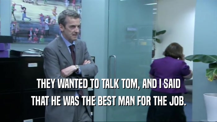 THEY WANTED TO TALK TOM, AND I SAID THAT HE WAS THE BEST MAN FOR THE JOB. 