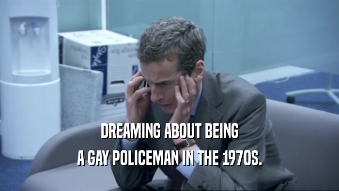 DREAMING ABOUT BEING A GAY POLICEMAN IN THE 1970S. 