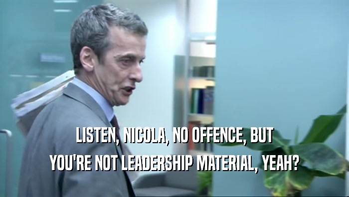 LISTEN, NICOLA, NO OFFENCE, BUT YOU'RE NOT LEADERSHIP MATERIAL, YEAH? 