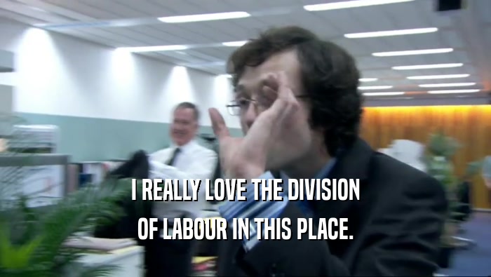 I REALLY LOVE THE DIVISION OF LABOUR IN THIS PLACE. 