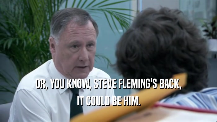 OR, YOU KNOW, STEVE FLEMING'S BACK,
 IT COULD BE HIM.
 