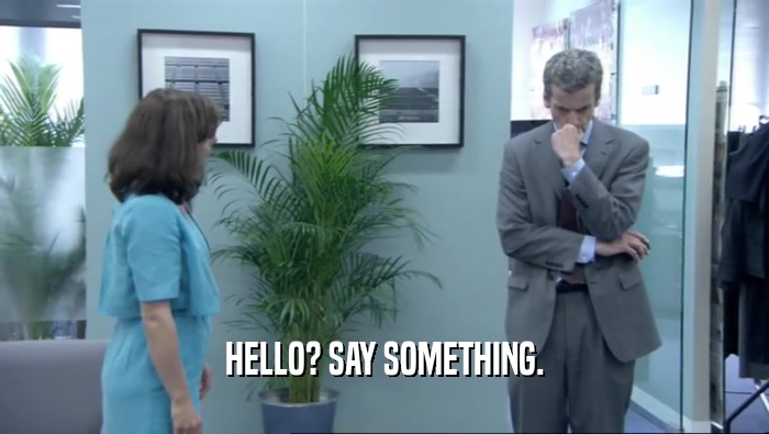 HELLO? SAY SOMETHING.  
