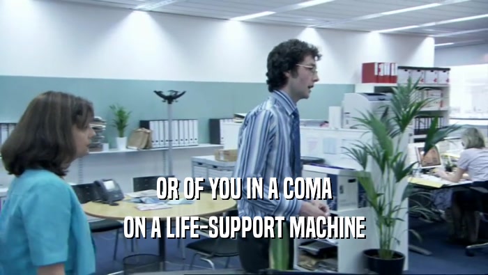 OR OF YOU IN A COMA ON A LIFE-SUPPORT MACHINE 