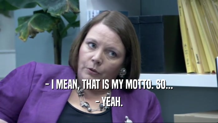 - I MEAN, THAT IS MY MOTTO. SO... - YEAH. 