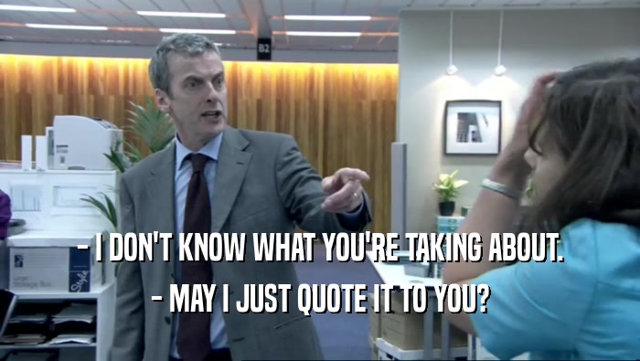 - I DON'T KNOW WHAT YOU'RE TAKING ABOUT. - MAY I JUST QUOTE IT TO YOU? 