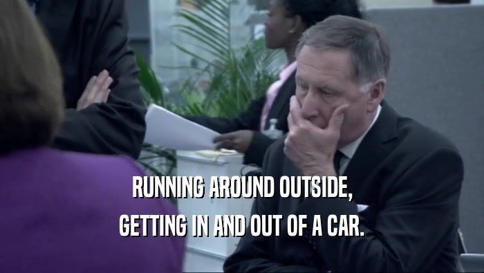 RUNNING AROUND OUTSIDE, GETTING IN AND OUT OF A CAR. 