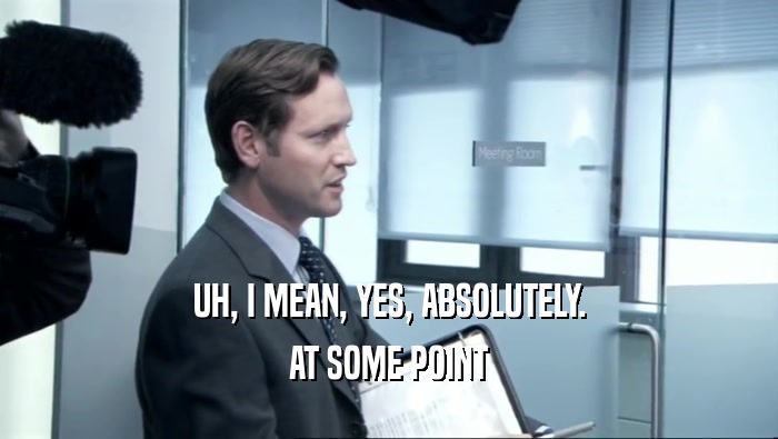 UH, I MEAN, YES, ABSOLUTELY. AT SOME POINT 