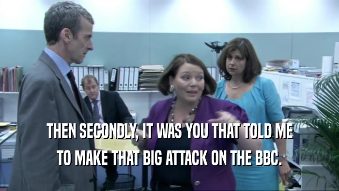 THEN SECONDLY, IT WAS YOU THAT TOLD ME TO MAKE THAT BIG ATTACK ON THE BBC. 