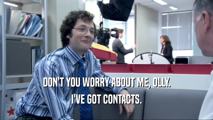 DON'T YOU WORRY ABOUT ME, OLLY. I'VE GOT CONTACTS. 