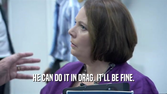 HE CAN DO IT IN DRAG. IT'LL BE FINE.  
