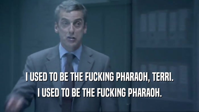 I USED TO BE THE FUCKING PHARAOH, TERRI. I USED TO BE THE FUCKING PHARAOH. 