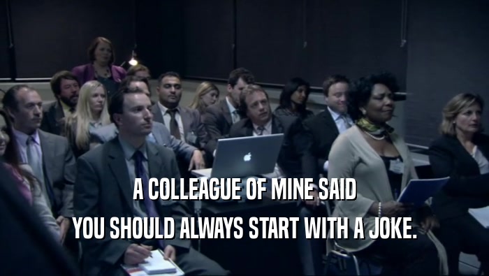 A COLLEAGUE OF MINE SAID YOU SHOULD ALWAYS START WITH A JOKE. 