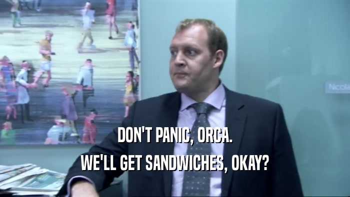 DON'T PANIC, ORCA. WE'LL GET SANDWICHES, OKAY? 