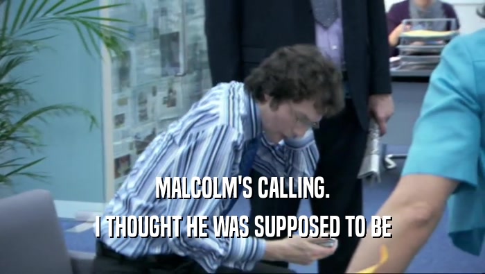 MALCOLM'S CALLING. I THOUGHT HE WAS SUPPOSED TO BE 