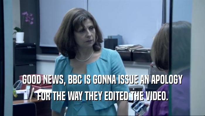 GOOD NEWS, BBC IS GONNA ISSUE AN APOLOGY FOR THE WAY THEY EDITED THE VIDEO. 