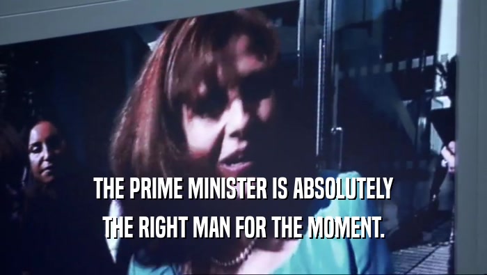 THE PRIME MINISTER IS ABSOLUTELY THE RIGHT MAN FOR THE MOMENT. 