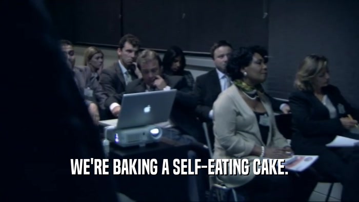 WE'RE BAKING A SELF-EATING CAKE.  