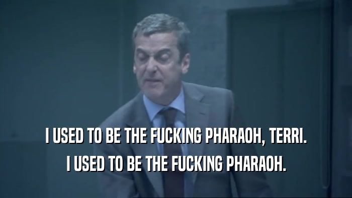 I USED TO BE THE FUCKING PHARAOH, TERRI. I USED TO BE THE FUCKING PHARAOH. 