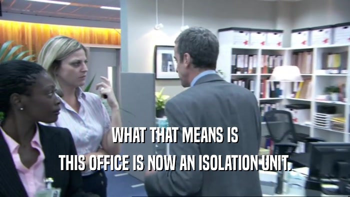 WHAT THAT MEANS IS
 THIS OFFICE IS NOW AN ISOLATION UNIT.
 