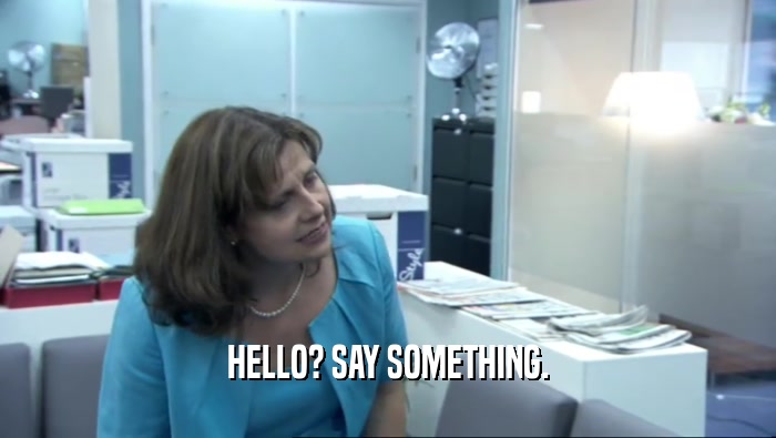 HELLO? SAY SOMETHING.  