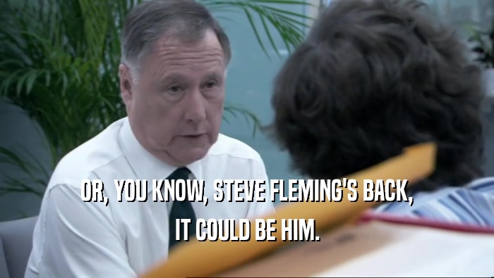 OR, YOU KNOW, STEVE FLEMING'S BACK,
 IT COULD BE HIM.
 