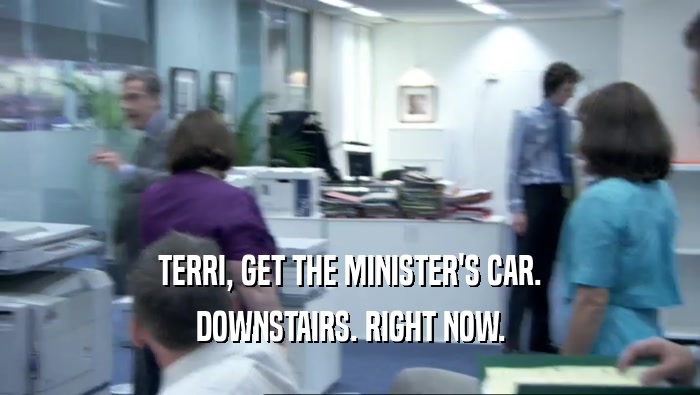 TERRI, GET THE MINISTER'S CAR. DOWNSTAIRS. RIGHT NOW. 