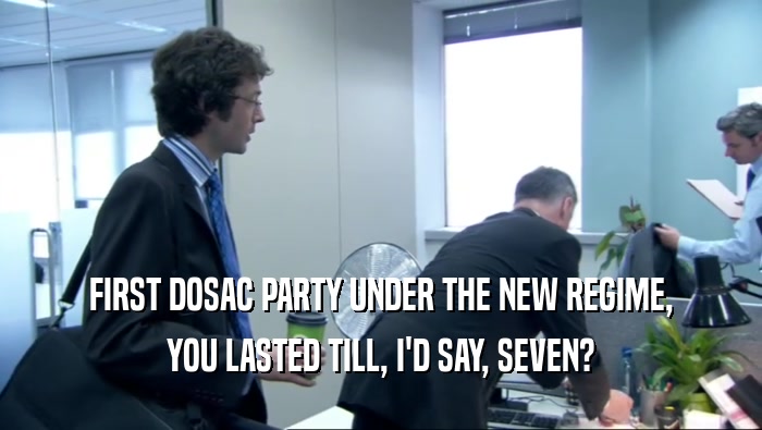 FIRST DOSAC PARTY UNDER THE NEW REGIME,
 YOU LASTED TILL, I'D SAY, SEVEN?
 