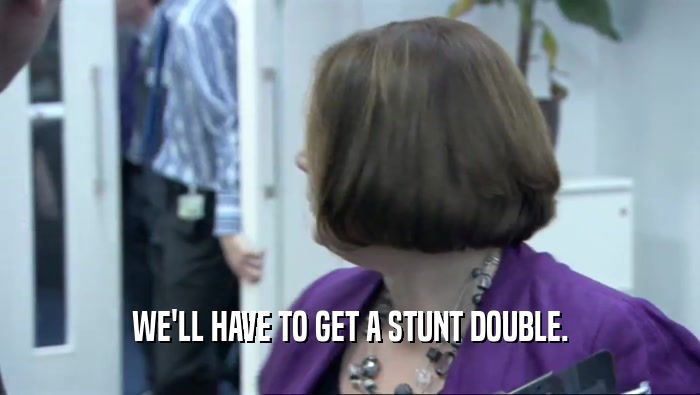 WE'LL HAVE TO GET A STUNT DOUBLE.  