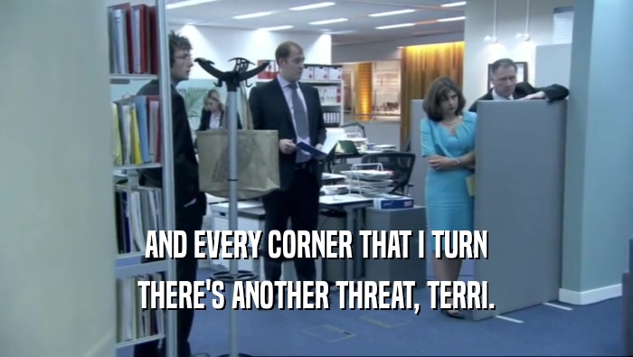 AND EVERY CORNER THAT I TURN
 THERE'S ANOTHER THREAT, TERRI.
 