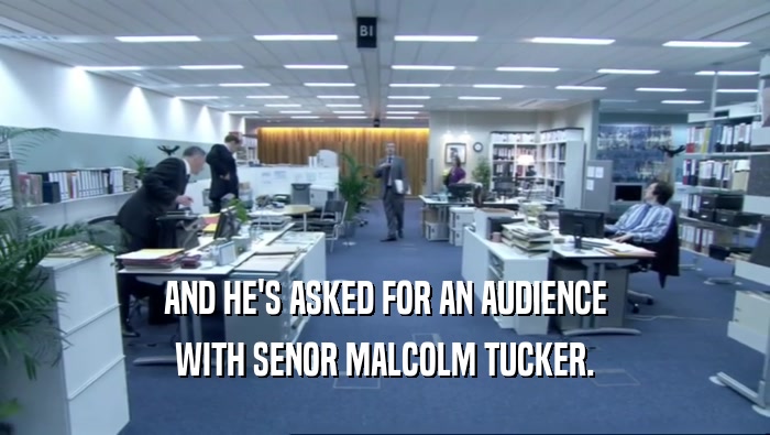 AND HE'S ASKED FOR AN AUDIENCE
 WITH SENOR MALCOLM TUCKER.
 