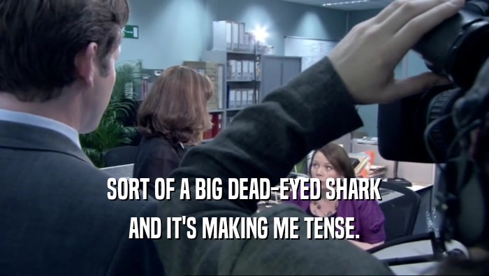 SORT OF A BIG DEAD-EYED SHARK AND IT'S MAKING ME TENSE. 
