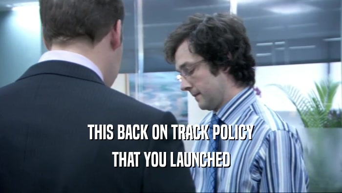 THIS BACK ON TRACK POLICY THAT YOU LAUNCHED 