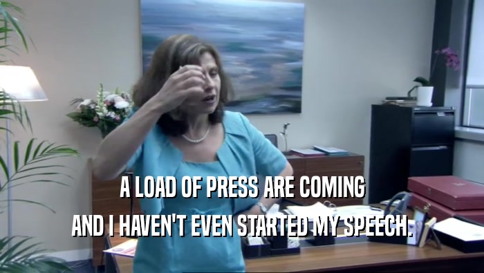 A LOAD OF PRESS ARE COMING AND I HAVEN'T EVEN STARTED MY SPEECH. 
