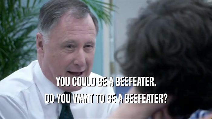 YOU COULD BE A BEEFEATER. DO YOU WANT TO BE A BEEFEATER? 