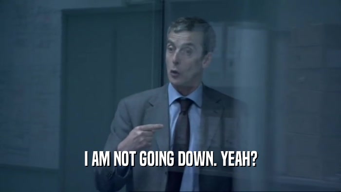 I AM NOT GOING DOWN. YEAH?  