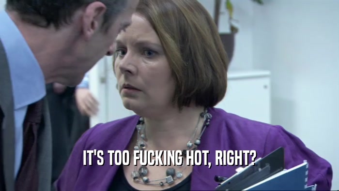IT'S TOO FUCKING HOT, RIGHT?  