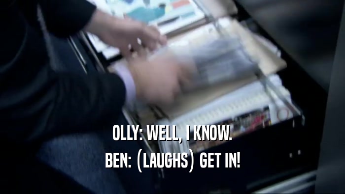 OLLY: WELL, I KNOW. BEN: (LAUGHS) GET IN! 