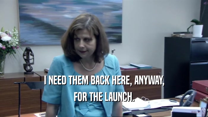 I NEED THEM BACK HERE, ANYWAY, FOR THE LAUNCH. 
