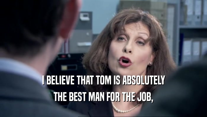 I BELIEVE THAT TOM IS ABSOLUTELY THE BEST MAN FOR THE JOB, 