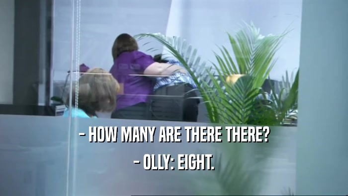 - HOW MANY ARE THERE THERE? - OLLY: EIGHT. 