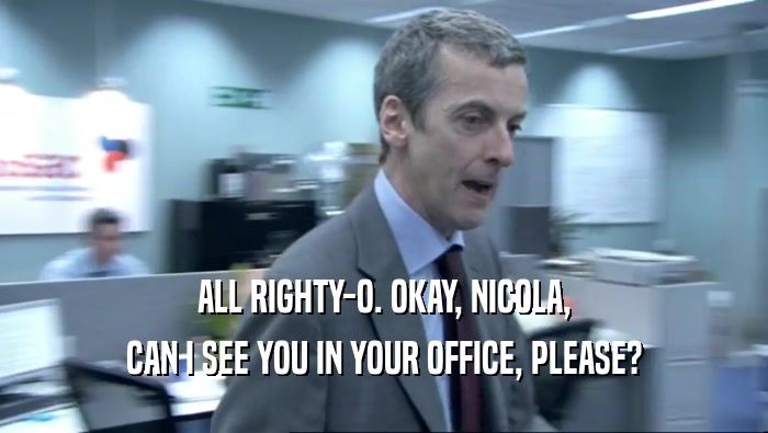 ALL RIGHTY-O. OKAY, NICOLA,
 CAN I SEE YOU IN YOUR OFFICE, PLEASE?
 