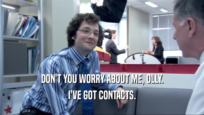 DON'T YOU WORRY ABOUT ME, OLLY. I'VE GOT CONTACTS. 