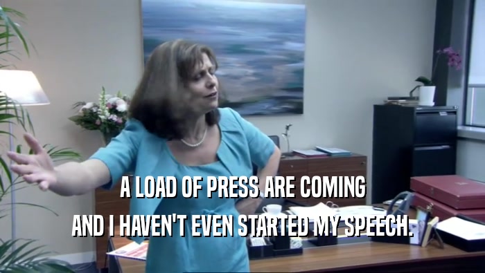 A LOAD OF PRESS ARE COMING AND I HAVEN'T EVEN STARTED MY SPEECH. 